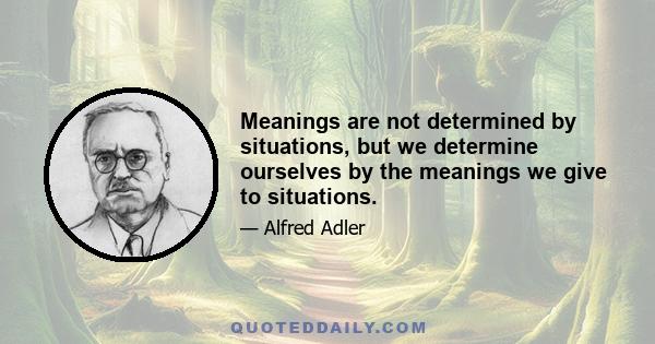 Meanings are not determined by situations, but we determine ourselves by the meanings we give to situations.