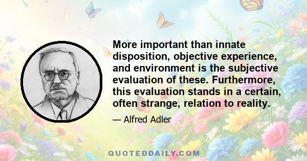 More important than innate disposition, objective experience, and environment is the subjective evaluation of these. Furthermore, this evaluation stands in a certain, often strange, relation to reality.