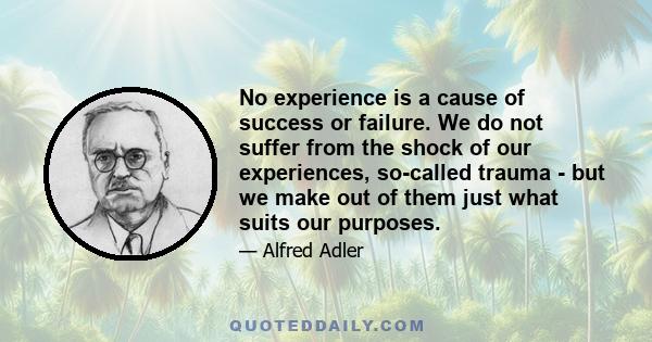 No experience is a cause of success or failure. We do not suffer from the shock of our experiences, so-called trauma - but we make out of them just what suits our purposes.