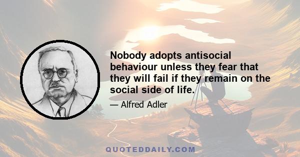 Nobody adopts antisocial behaviour unless they fear that they will fail if they remain on the social side of life.