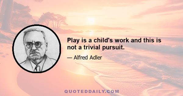 Play is a child's work and this is not a trivial pursuit.