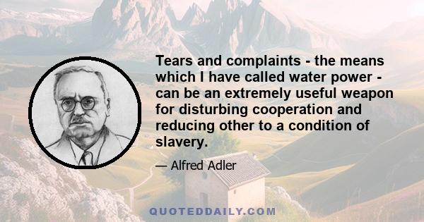 Tears and complaints - the means which I have called water power - can be an extremely useful weapon for disturbing cooperation and reducing other to a condition of slavery.