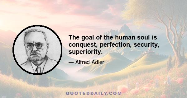 The goal of the human soul is conquest, perfection, security, superiority.