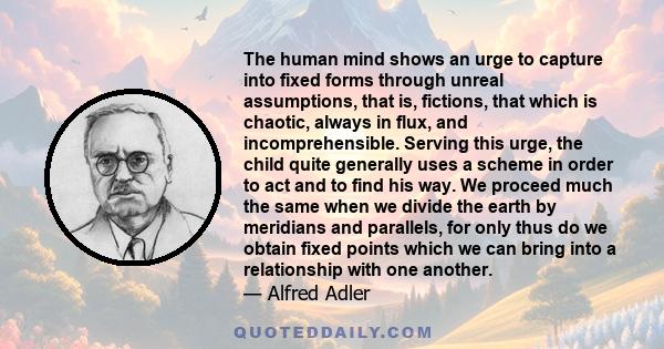 The human mind shows an urge to capture into fixed forms through unreal assumptions, that is, fictions, that which is chaotic, always in flux, and incomprehensible. Serving this urge, the child quite generally uses a