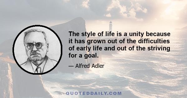 The style of life is a unity because it has grown out of the difficulties of early life and out of the striving for a goal.