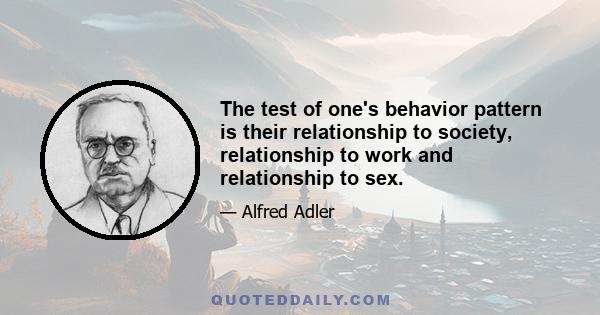 The test of one's behavior pattern is their relationship to society, relationship to work and relationship to sex.