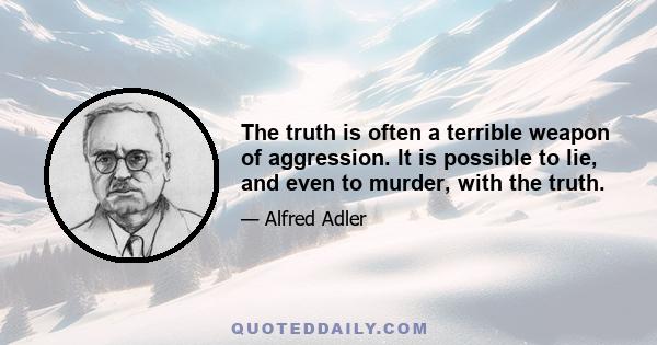 The truth is often a terrible weapon of aggression. It is possible to lie, and even to murder, with the truth.