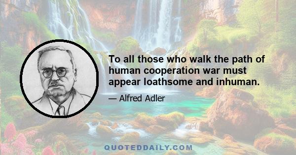 To all those who walk the path of human cooperation war must appear loathsome and inhuman.