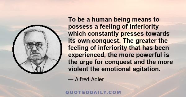 To be a human being means to possess a feeling of inferiority which constantly presses towards its own conquest. The greater the feeling of inferiority that has been experienced, the more powerful is the urge for