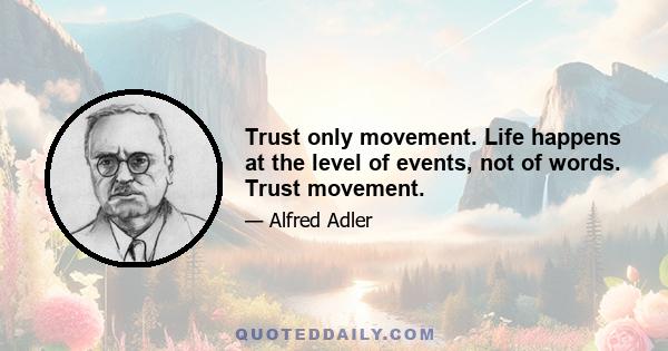 Trust only movement. Life happens at the level of events, not of words. Trust movement.