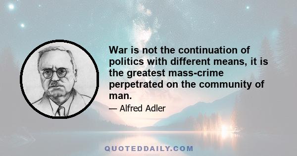 War is not the continuation of politics with different means, it is the greatest mass-crime perpetrated on the community of man.