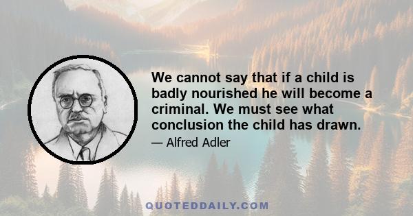 We cannot say that if a child is badly nourished he will become a criminal. We must see what conclusion the child has drawn.