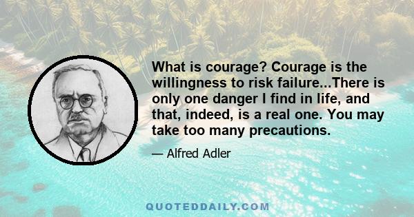 What is courage? Courage is the willingness to risk failure...There is only one danger I find in life, and that, indeed, is a real one. You may take too many precautions.