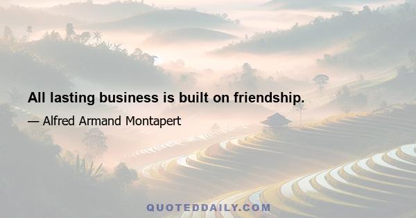 All lasting business is built on friendship.