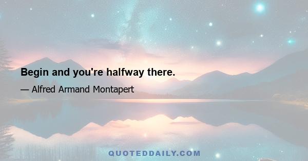 Begin and you're halfway there.