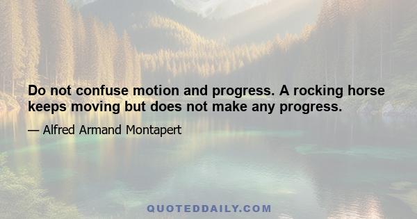 Do not confuse motion and progress. A rocking horse keeps moving but does not make any progress.