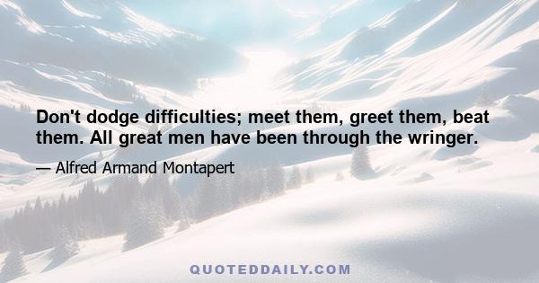 Don't dodge difficulties; meet them, greet them, beat them. All great men have been through the wringer.