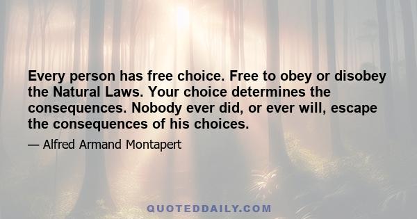 Every person has free choice. Free to obey or disobey the Natural Laws. Your choice determines the consequences. Nobody ever did, or ever will, escape the consequences of his choices.