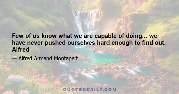 Few of us know what we are capable of doing... we have never pushed ourselves hard enough to find out. Alfred