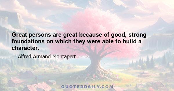 Great persons are great because of good, strong foundations on which they were able to build a character.