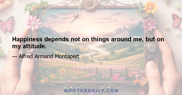 Happiness depends not on things around me, but on my attitude.