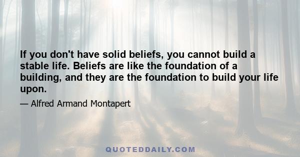 If you don't have solid beliefs, you cannot build a stable life. Beliefs are like the foundation of a building, and they are the foundation to build your life upon.