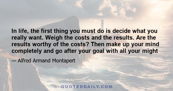 In life, the first thing you must do is decide what you really want. Weigh the costs and the results. Are the results worthy of the costs? Then make up your mind completely and go after your goal with all your might