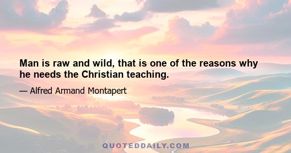 Man is raw and wild, that is one of the reasons why he needs the Christian teaching.