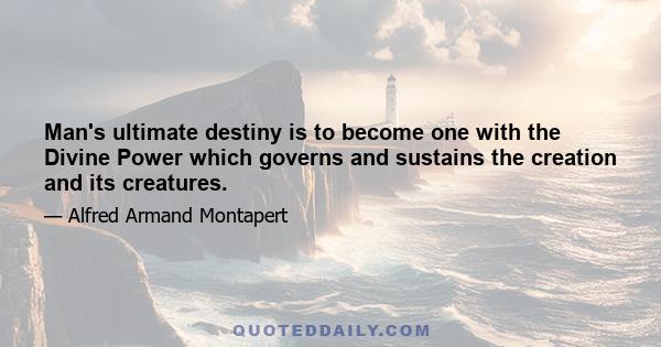 Man's ultimate destiny is to become one with the Divine Power which governs and sustains the creation and its creatures.