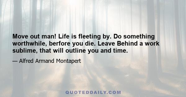 Move out man! Life is fleeting by. Do something worthwhile, berfore you die. Leave Behind a work sublime, that will outline you and time.