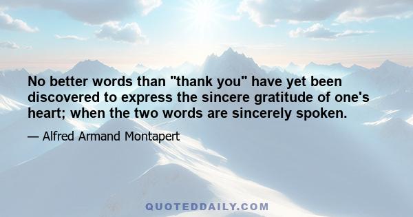 No better words than thank you have yet been discovered to express the sincere gratitude of one's heart; when the two words are sincerely spoken.