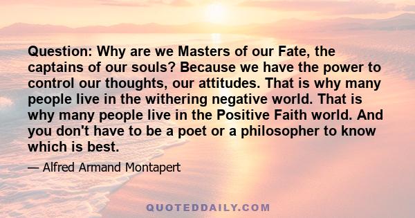 Question: Why are we Masters of our Fate, the captains of our souls? Because we have the power to control our thoughts, our attitudes. That is why many people live in the withering negative world. That is why many