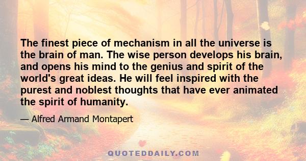 The finest piece of mechanism in all the universe is the brain of man. The wise person develops his brain, and opens his mind to the genius and spirit of the world's great ideas. He will feel inspired with the purest