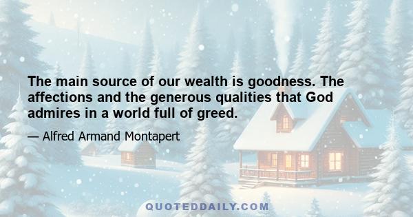 The main source of our wealth is goodness. The affections and the generous qualities that God admires in a world full of greed.