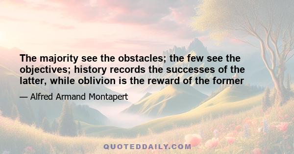 The majority see the obstacles; the few see the objectives; history records the successes of the latter, while oblivion is the reward of the former