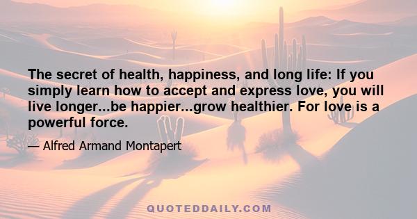 The secret of health, happiness, and long life: If you simply learn how to accept and express love, you will live longer...be happier...grow healthier. For love is a powerful force.