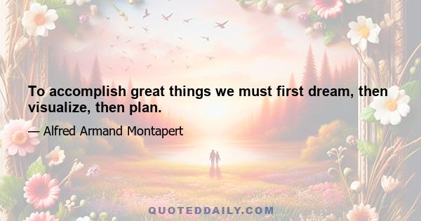 To accomplish great things we must first dream, then visualize, then plan.