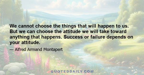 We cannot choose the things that will happen to us. But we can choose the attitude we will take toward anything that happens. Success or failure depends on your attitude.