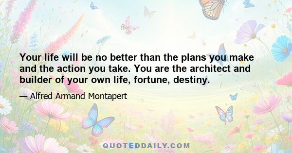 Your life will be no better than the plans you make and the action you take. You are the architect and builder of your own life, fortune, destiny.