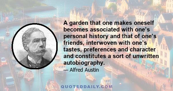 A garden that one makes oneself becomes associated with one’s personal history and that of one’s friends, interwoven with one’s tastes, preferences and character and constitutes a sort of unwritten autobiography.