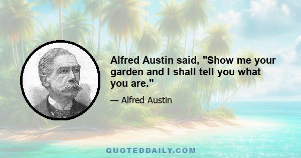 Alfred Austin said, Show me your garden and I shall tell you what you are.