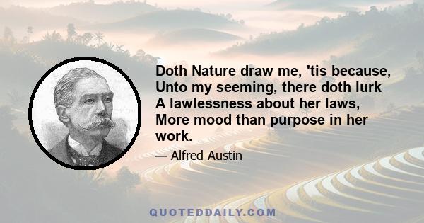 Doth Nature draw me, 'tis because, Unto my seeming, there doth lurk A lawlessness about her laws, More mood than purpose in her work.