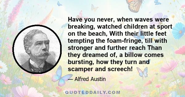 Have you never, when waves were breaking, watched children at sport on the beach, With their little feet tempting the foam-fringe, till with stronger and further reach Than they dreamed of, a billow comes bursting, how