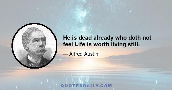 He is dead already who doth not feel Life is worth living still.