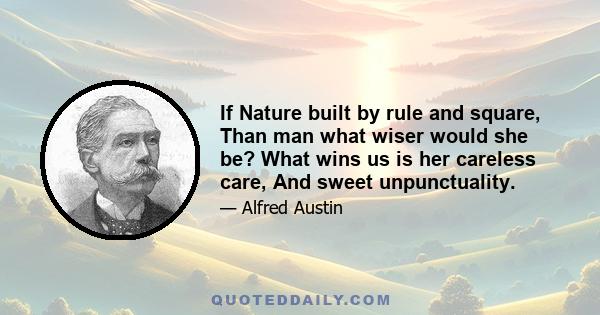 If Nature built by rule and square, Than man what wiser would she be? What wins us is her careless care, And sweet unpunctuality.