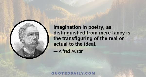 Imagination in poetry, as distinguished from mere fancy is the transfiguring of the real or actual to the ideal.