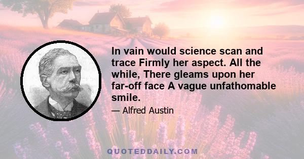 In vain would science scan and trace Firmly her aspect. All the while, There gleams upon her far-off face A vague unfathomable smile.