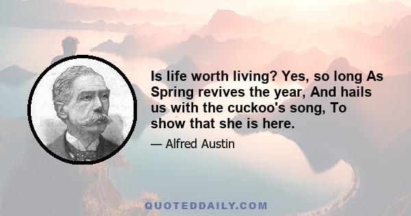 Is life worth living? Yes, so long As Spring revives the year, And hails us with the cuckoo's song, To show that she is here.