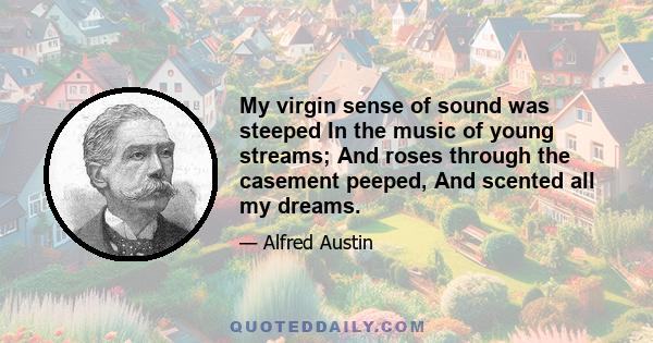 My virgin sense of sound was steeped In the music of young streams; And roses through the casement peeped, And scented all my dreams.