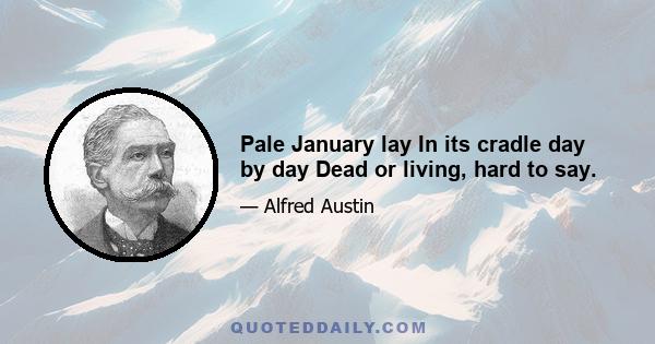 Pale January lay In its cradle day by day Dead or living, hard to say.